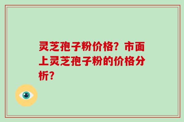 灵芝孢子粉价格？市面上灵芝孢子粉的价格分析？