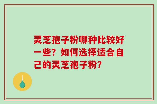 灵芝孢子粉哪种比较好一些？如何选择适合自己的灵芝孢子粉？