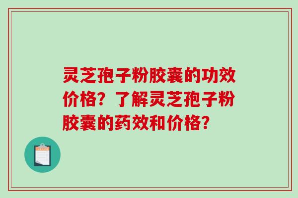灵芝孢子粉胶囊的功效价格？了解灵芝孢子粉胶囊的药效和价格？