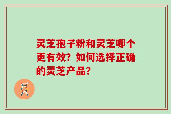 灵芝孢子粉和灵芝哪个更有效？如何选择正确的灵芝产品？