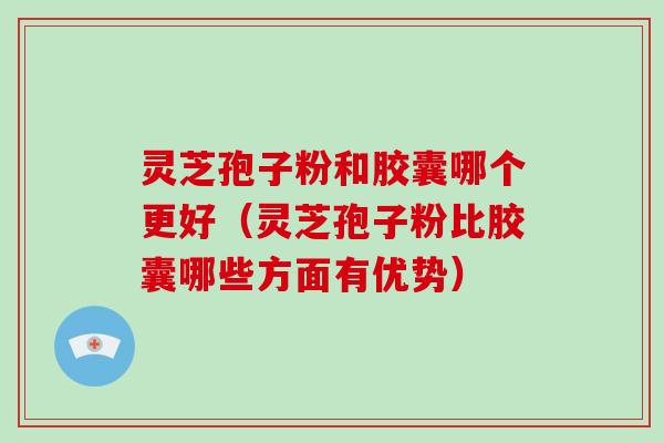 灵芝孢子粉和胶囊哪个更好（灵芝孢子粉比胶囊哪些方面有优势）