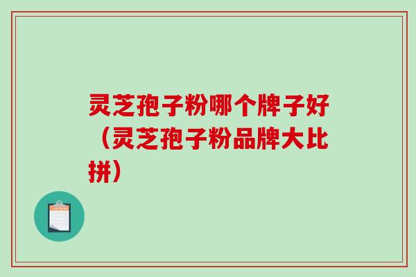 灵芝孢子粉哪个牌子好（灵芝孢子粉品牌大比拼）