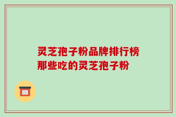 灵芝孢子粉品牌排行榜那些吃的灵芝孢子粉