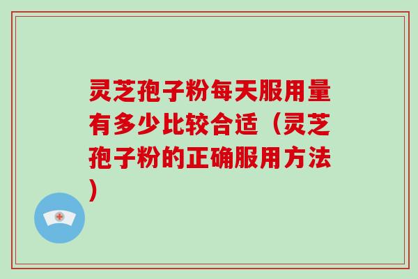 灵芝孢子粉每天服用量有多少比较合适（灵芝孢子粉的正确服用方法）