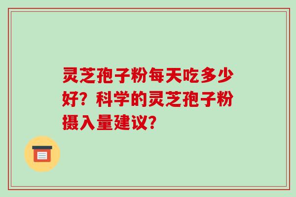 灵芝孢子粉每天吃多少好？科学的灵芝孢子粉摄入量建议？