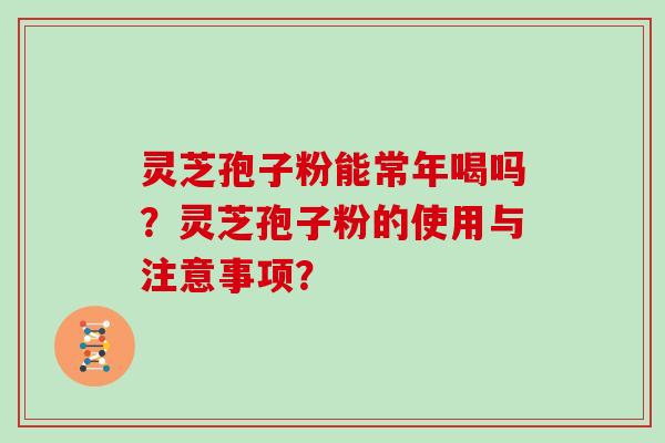 灵芝孢子粉能常年喝吗？灵芝孢子粉的使用与注意事项？