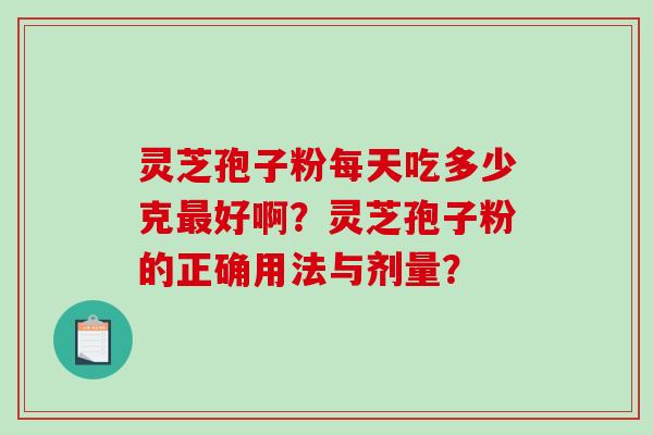 灵芝孢子粉每天吃多少克好啊？灵芝孢子粉的正确用法与剂量？