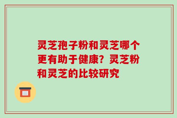 灵芝孢子粉和灵芝哪个更有助于健康？灵芝粉和灵芝的比较研究