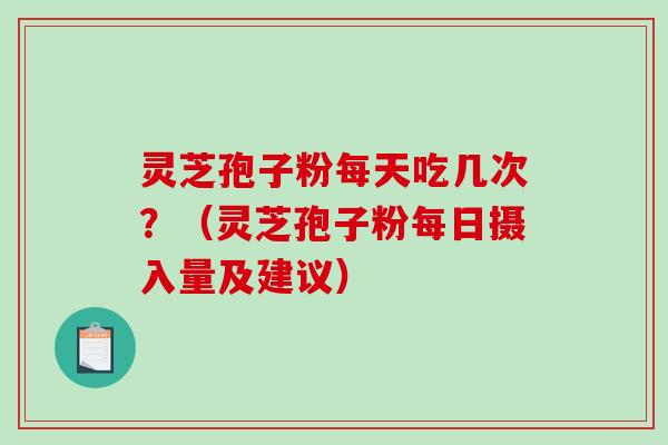 灵芝孢子粉每天吃几次?(灵芝孢子粉每日摄入量及建议) 灵芝孢子粉每天吃几次?(灵芝孢子粉每日摄入量及建议)