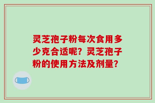 灵芝孢子粉每次食用多少克合适呢?灵芝孢子粉的使用方法及剂量? 灵芝孢子粉每次食用多少克合适呢?灵芝孢子粉的使用方法及剂量?