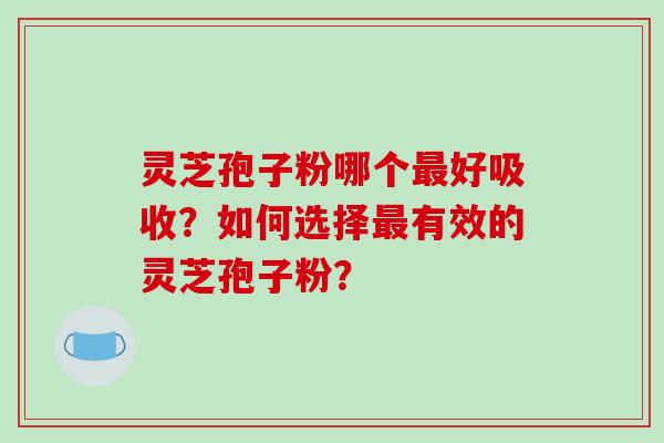 灵芝孢子粉哪个好吸收？如何选择有效的灵芝孢子粉？