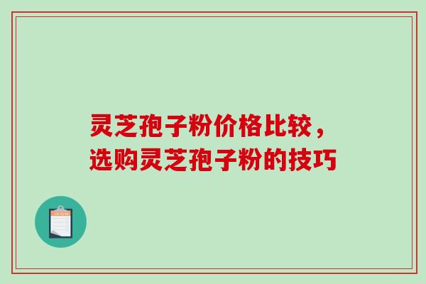 灵芝孢子粉价格比较，选购灵芝孢子粉的技巧