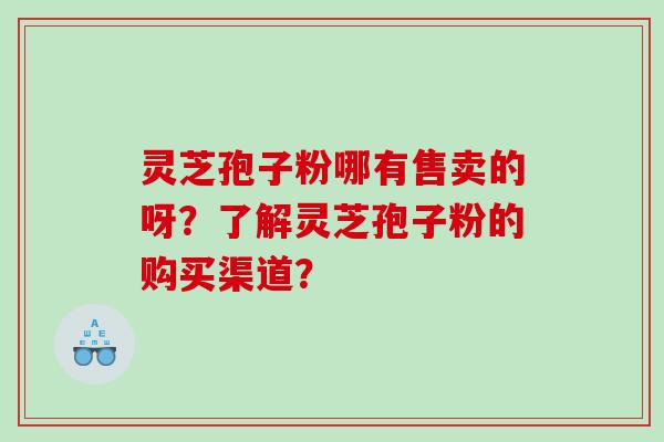 灵芝孢子粉哪有售卖的呀？了解灵芝孢子粉的购买渠道？
