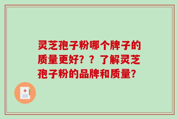 灵芝孢子粉哪个牌子的质量更好??了解灵芝孢子粉的品牌和质量? 灵芝孢子粉哪个牌子的质量更好??了解灵芝孢子粉的品牌和质量?