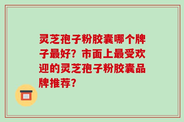灵芝孢子粉胶囊哪个牌子好?市面上受欢迎的灵芝孢子粉胶囊品牌推荐? 灵芝孢子粉胶囊哪个牌子好?市面上受欢迎的灵芝孢子粉胶囊品牌推荐?
