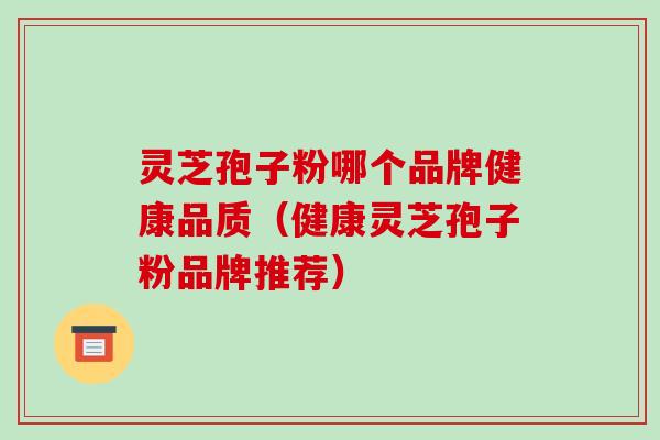 灵芝孢子粉哪个品牌健康品质（健康灵芝孢子粉品牌推荐）
