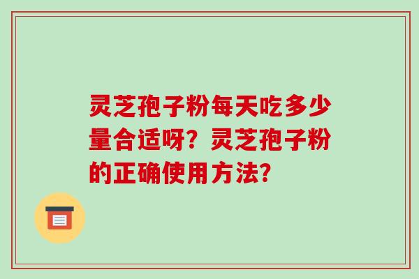 灵芝孢子粉每天吃多少量合适呀？灵芝孢子粉的正确使用方法？