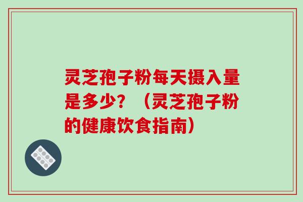 灵芝孢子粉每天摄入量是多少？（灵芝孢子粉的健康饮食指南）