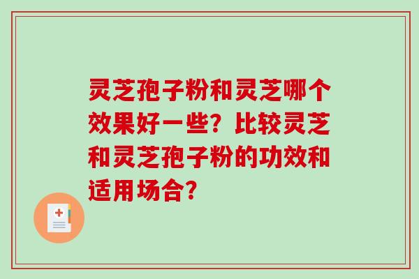 灵芝孢子粉和灵芝哪个效果好一些？比较灵芝和灵芝孢子粉的功效和适用场合？
