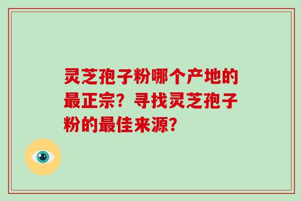 灵芝孢子粉哪个产地的正宗？寻找灵芝孢子粉的佳来源？