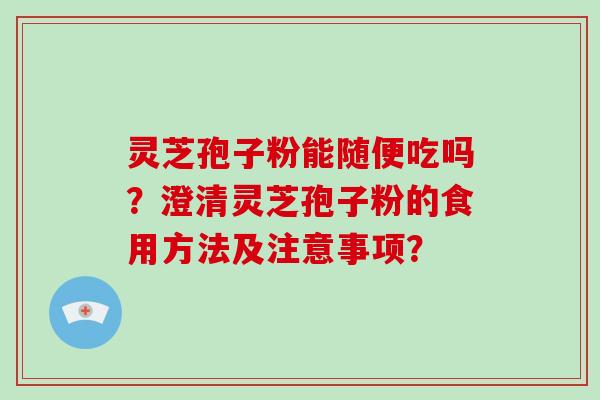 灵芝孢子粉能随便吃吗？澄清灵芝孢子粉的食用方法及注意事项？