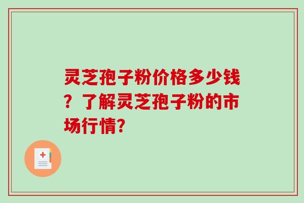 灵芝孢子粉价格多少钱？了解灵芝孢子粉的市场行情？