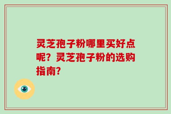 灵芝孢子粉哪里买好点呢？灵芝孢子粉的选购指南？