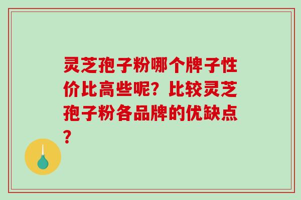 灵芝孢子粉哪个牌子性价比高些呢？比较灵芝孢子粉各品牌的优缺点？