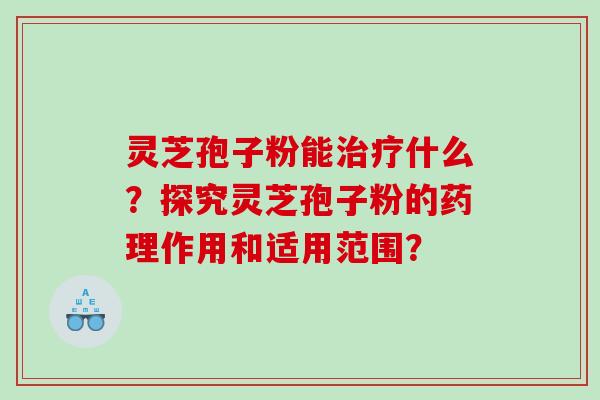 灵芝孢子粉能什么？探究灵芝孢子粉的药理作用和适用范围？