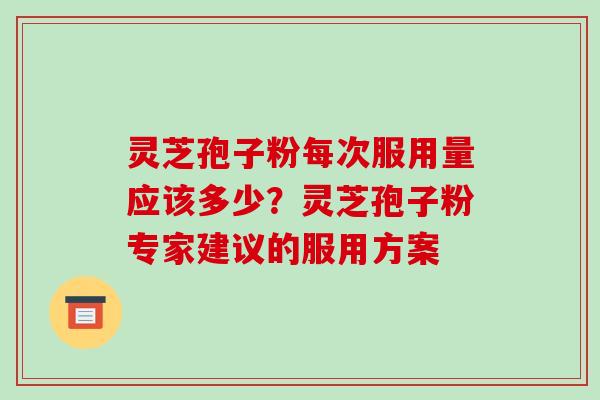 灵芝孢子粉每次服用量应该多少?灵芝孢子粉专家建议的服用方案 灵芝孢子粉每次服用量应该多少?灵芝孢子粉专家建议的服用方案