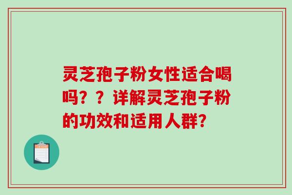灵芝孢子粉女性适合喝吗？？详解灵芝孢子粉的功效和适用人群？