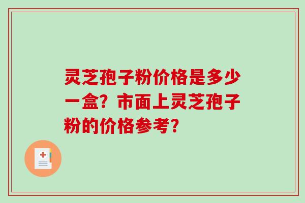 灵芝孢子粉价格是多少一盒？市面上灵芝孢子粉的价格参考？
