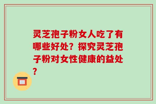 灵芝孢子粉女人吃了有哪些好处？探究灵芝孢子粉对女性健康的益处？
