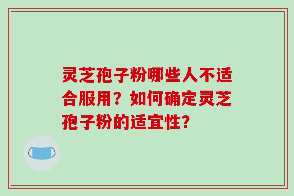 灵芝孢子粉哪些人不适合服用？如何确定灵芝孢子粉的适宜性？