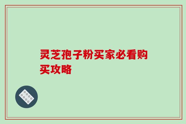 灵芝孢子粉买家必看购买攻略