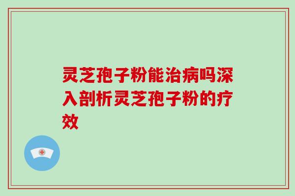 灵芝孢子粉能吗深入剖析灵芝孢子粉的疗效