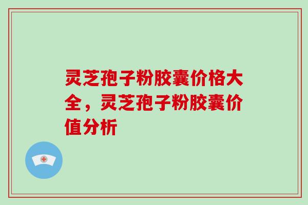 灵芝孢子粉胶囊价格大全，灵芝孢子粉胶囊价值分析
