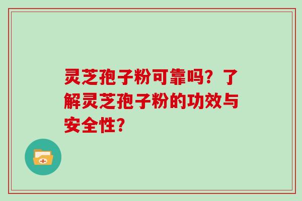 灵芝孢子粉可靠吗？了解灵芝孢子粉的功效与安全性？