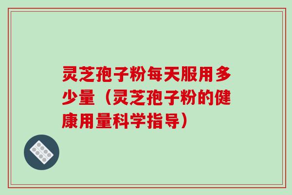 灵芝孢子粉每天服用多少量（灵芝孢子粉的健康用量科学指导）