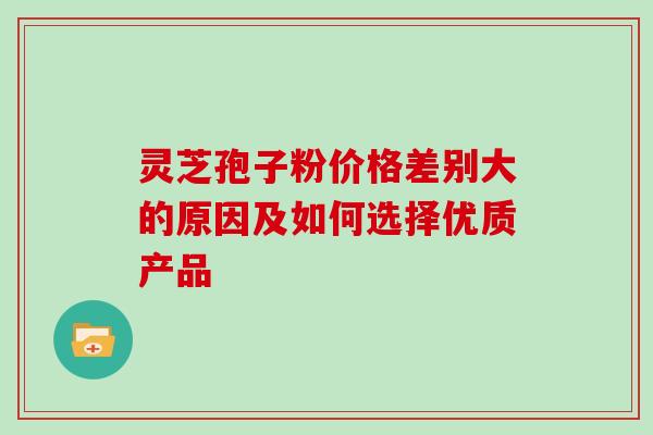 灵芝孢子粉价格差别大的原因及如何选择优质产品