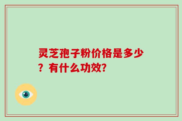 灵芝孢子粉价格是多少？有什么功效？