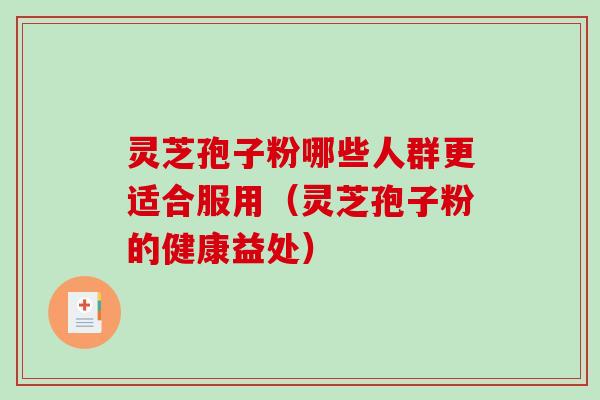 灵芝孢子粉哪些人群更适合服用（灵芝孢子粉的健康益处）