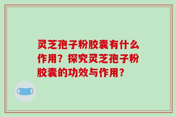 灵芝孢子粉胶囊有什么作用？探究灵芝孢子粉胶囊的功效与作用？