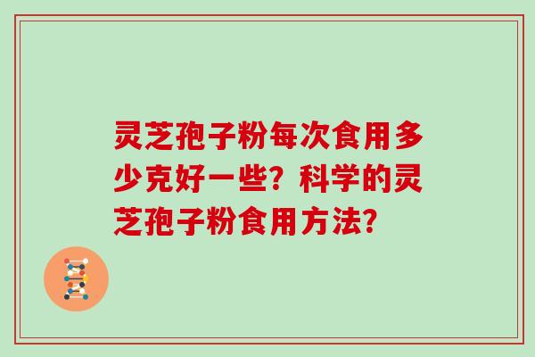 灵芝孢子粉每次食用多少克好一些？科学的灵芝孢子粉食用方法？