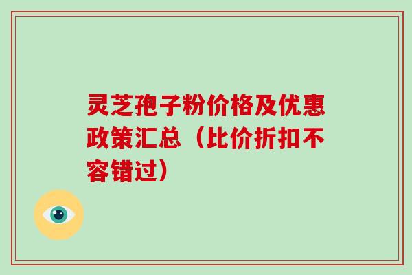 灵芝孢子粉价格及优惠政策汇总（比价折扣不容错过）
