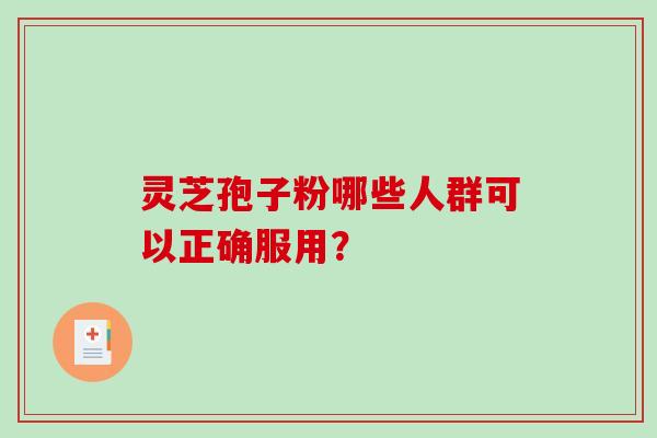 灵芝孢子粉哪些人群可以正确服用？