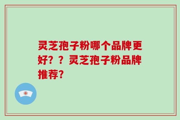 灵芝孢子粉哪个品牌更好？？灵芝孢子粉品牌推荐？