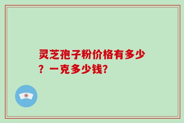 灵芝孢子粉价格有多少？一克多少钱？