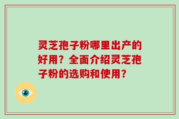 灵芝孢子粉哪里出产的好用？全面介绍灵芝孢子粉的选购和使用？