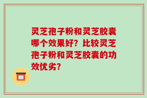灵芝孢子粉和灵芝胶囊哪个效果好？比较灵芝孢子粉和灵芝胶囊的功效优劣？